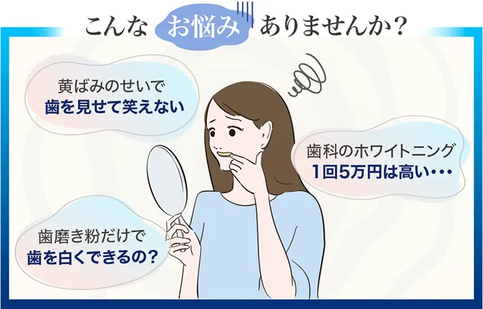 こんなお悩みありませんか？ 黄ばみのせいで歯を見せて笑えない 歯磨き粉だけで歯を白くできるの？ 歯科のホワイトニング1回5万円は高い・・・